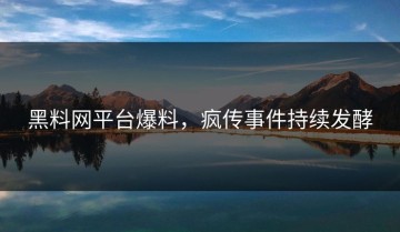 黑料网平台爆料，疯传事件持续发酵