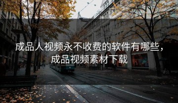 成品人视频永不收费的软件有哪些，成品视频素材下载