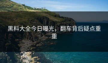 黑料大全今日曝光，翻车背后疑点重重