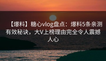【爆料】糖心vlog盘点：爆料5条亲测有效秘诀，大V上榜理由完全令人震撼人心