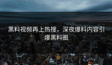黑料视频再上热搜，深夜爆料内容引爆黑料圈