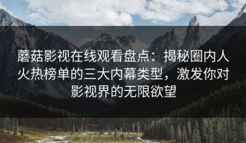 蘑菇影视在线观看盘点：揭秘圈内人火热榜单的三大内幕类型，激发你对影视界的无限欲望