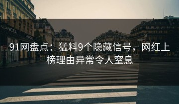 91网盘点：猛料9个隐藏信号，网红上榜理由异常令人窒息