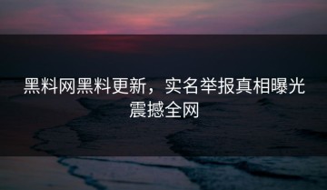 黑料网黑料更新，实名举报真相曝光震撼全网