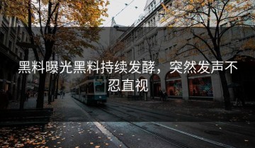 黑料曝光黑料持续发酵，突然发声不忍直视