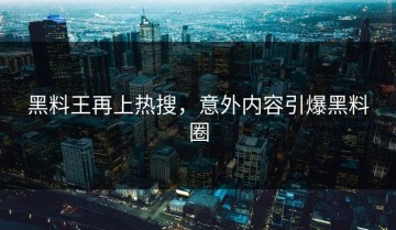 黑料王再上热搜，意外内容引爆黑料圈