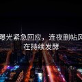 黑料曝光紧急回应，连夜删帖风波仍在持续发酵