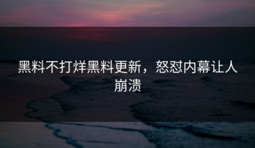 黑料不打烊黑料更新，怒怼内幕让人崩溃