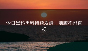 今日黑料黑料持续发酵，沸腾不忍直视