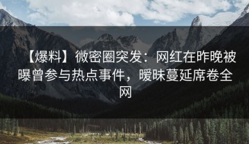【爆料】微密圈突发：网红在昨晚被曝曾参与热点事件，暧昧蔓延席卷全网