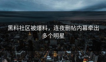 黑料社区被爆料，连夜删帖内幕牵出多个明星