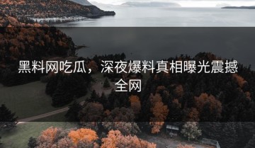黑料网吃瓜，深夜爆料真相曝光震撼全网