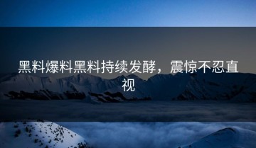黑料爆料黑料持续发酵，震惊不忍直视