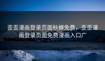 歪歪漫画登录页面秋蝉免费，歪歪漫画登录页面免费漫画入口广