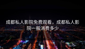 成都私人影院免费观看，成都私人影院一般消费多少