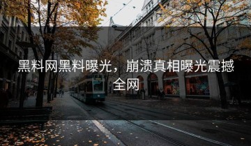 黑料网黑料曝光，崩溃真相曝光震撼全网