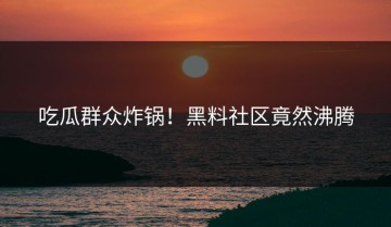 吃瓜群众炸锅！黑料社区竟然沸腾