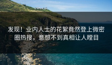 发现！业内人士的花絮竟然登上微密圈热搜，意想不到真相让人瞠目