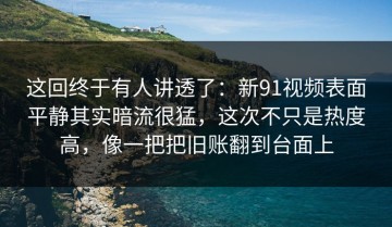 这回终于有人讲透了：新91视频表面平静其实暗流很猛，这次不只是热度高，像一把把旧账翻到台面上