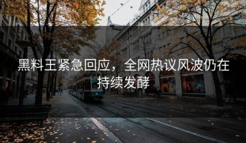 黑料王紧急回应，全网热议风波仍在持续发酵