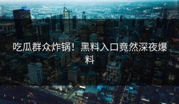 吃瓜群众炸锅！黑料入口竟然深夜爆料