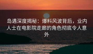 岛遇深度揭秘：爆料风波背后，业内人士在电影院走廊的角色彻底令人意外