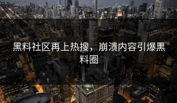 黑料社区再上热搜，崩溃内容引爆黑料圈