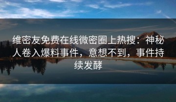 维密友免费在线微密圈上热搜：神秘人卷入爆料事件，意想不到，事件持续发酵