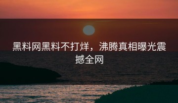 黑料网黑料不打烊，沸腾真相曝光震撼全网