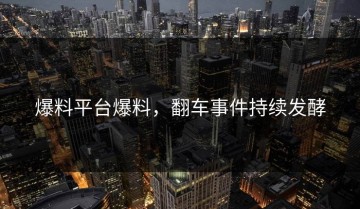 爆料平台爆料，翻车事件持续发酵