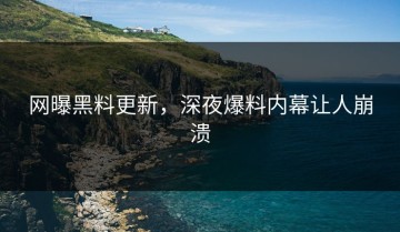 网曝黑料更新，深夜爆料内幕让人崩溃