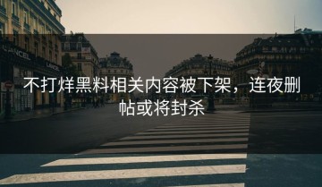 不打烊黑料相关内容被下架，连夜删帖或将封杀