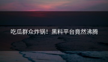 吃瓜群众炸锅！黑料平台竟然沸腾