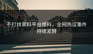 不打烊黑料平台爆料，全网热议事件持续发酵