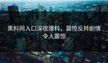 黑料网入口深夜爆料，震惊反转剧情令人震惊