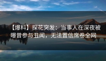 【爆料】探花突发：当事人在深夜被曝曾参与丑闻，无法置信席卷全网
