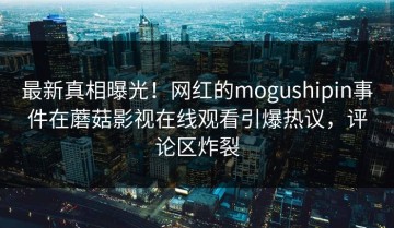 最新真相曝光！网红的mogushipin事件在蘑菇影视在线观看引爆热议，评论区炸裂