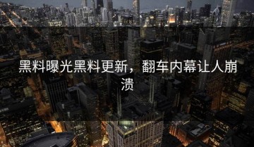 黑料曝光黑料更新，翻车内幕让人崩溃