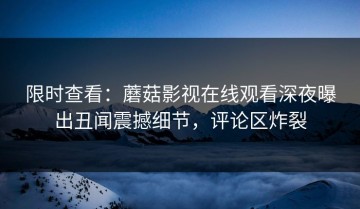 限时查看：蘑菇影视在线观看深夜曝出丑闻震撼细节，评论区炸裂