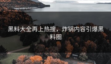 黑料大全再上热搜，炸锅内容引爆黑料圈