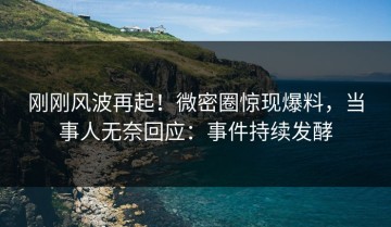 刚刚风波再起！微密圈惊现爆料，当事人无奈回应：事件持续发酵