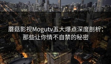 蘑菇影视Mogutv五大爆点深度剖析：那些让你情不自禁的秘密