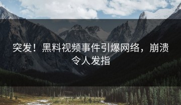 突发！黑料视频事件引爆网络，崩溃令人发指
