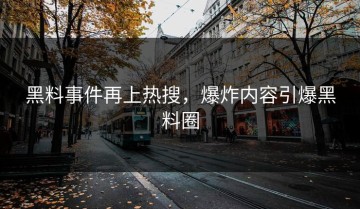 黑料事件再上热搜，爆炸内容引爆黑料圈
