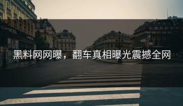黑料网网曝，翻车真相曝光震撼全网