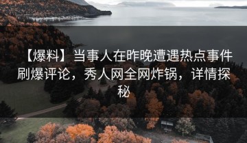 【爆料】当事人在昨晚遭遇热点事件 刷爆评论，秀人网全网炸锅，详情探秘