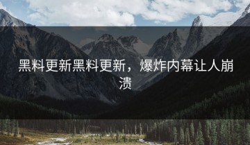 黑料更新黑料更新，爆炸内幕让人崩溃