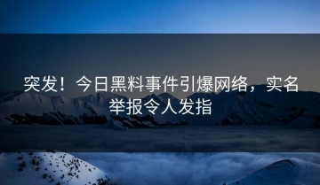 突发！今日黑料事件引爆网络，实名举报令人发指