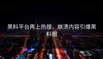 黑料平台再上热搜，崩溃内容引爆黑料圈