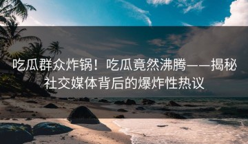 吃瓜群众炸锅！吃瓜竟然沸腾——揭秘社交媒体背后的爆炸性热议